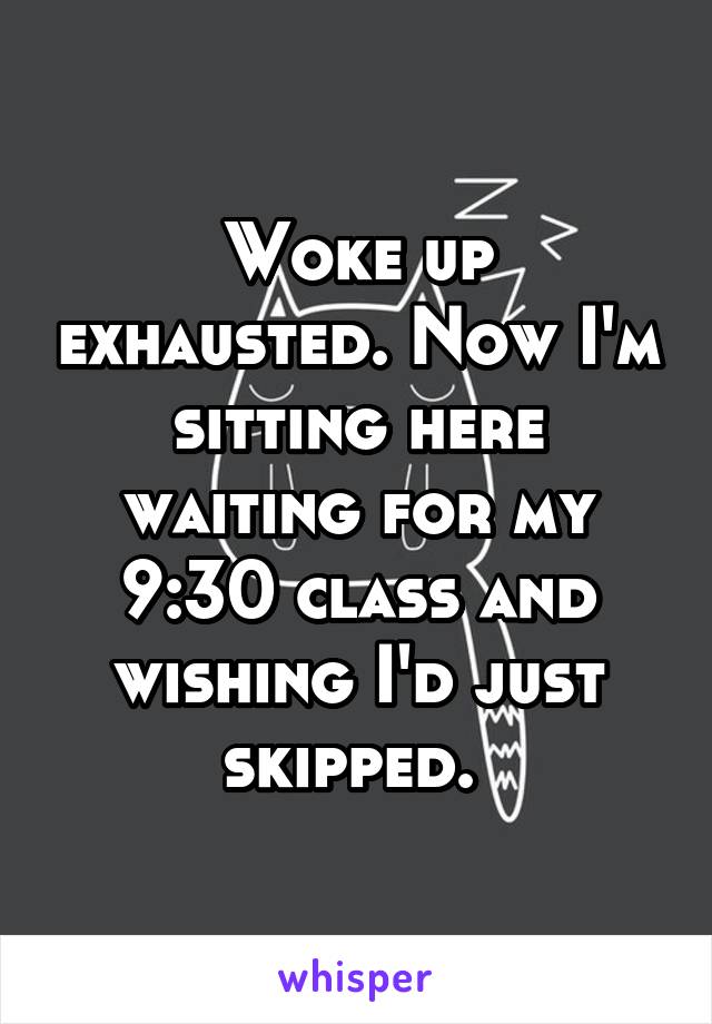 Woke up exhausted. Now I'm sitting here waiting for my 9:30 class and wishing I'd just skipped. 