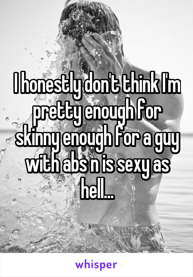 I honestly don't think I'm pretty enough for skinny enough for a guy with abs n is sexy as hell...