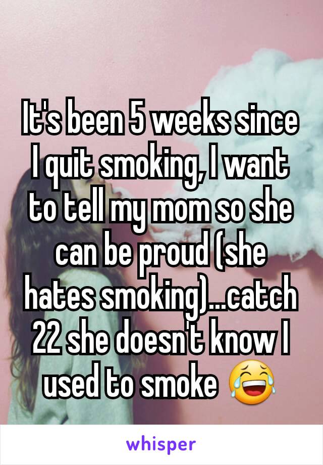 It's been 5 weeks since I quit smoking, I want to tell my mom so she can be proud (she hates smoking)...catch 22 she doesn't know I used to smoke 😂