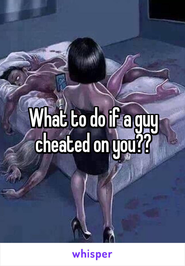 What to do if a guy cheated on you??