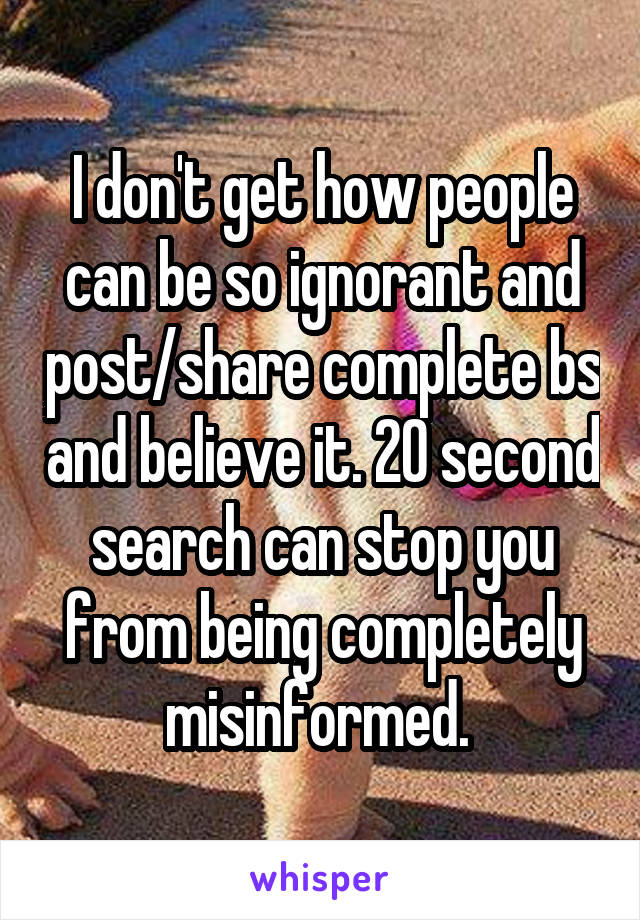 I don't get how people can be so ignorant and post/share complete bs and believe it. 20 second search can stop you from being completely misinformed. 