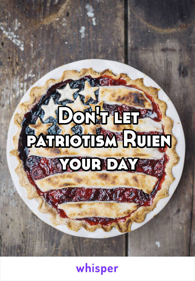 Don't let patriotism Ruien your day