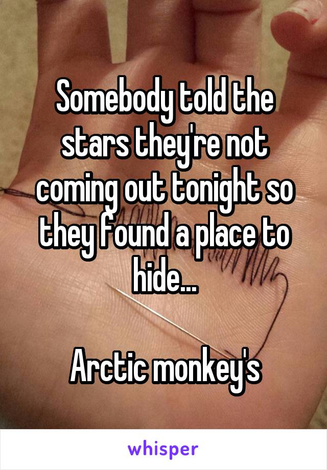 Somebody told the stars they're not coming out tonight so they found a place to hide...

Arctic monkey's