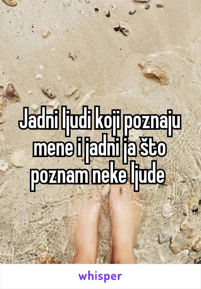 Jadni ljudi koji poznaju mene i jadni ja što poznam neke ljude 