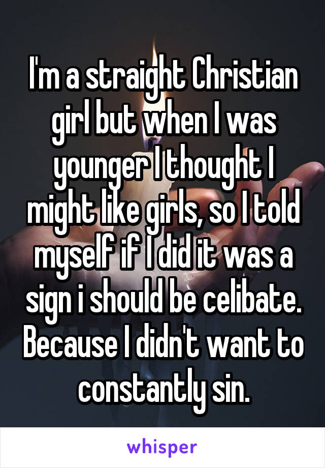 I'm a straight Christian girl but when I was younger I thought I might like girls, so I told myself if I did it was a sign i should be celibate. Because I didn't want to constantly sin.