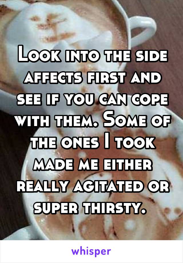 Look into the side affects first and see if you can cope with them. Some of the ones I took made me either really agitated or super thirsty. 