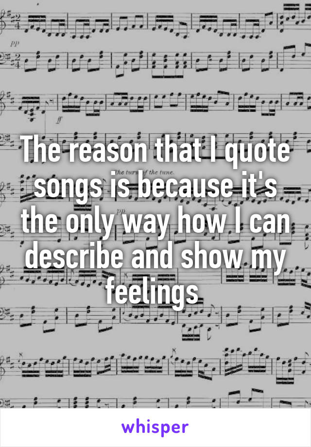 The reason that I quote songs is because it's the only way how I can describe and show my feelings 