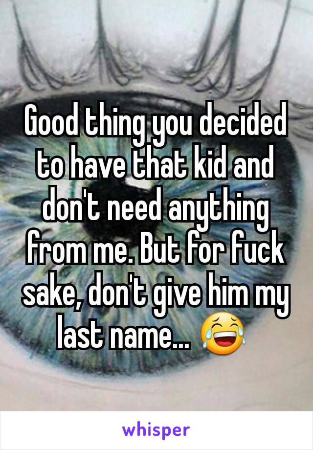 Good thing you decided to have that kid and don't need anything from me. But for fuck sake, don't give him my last name... 😂 