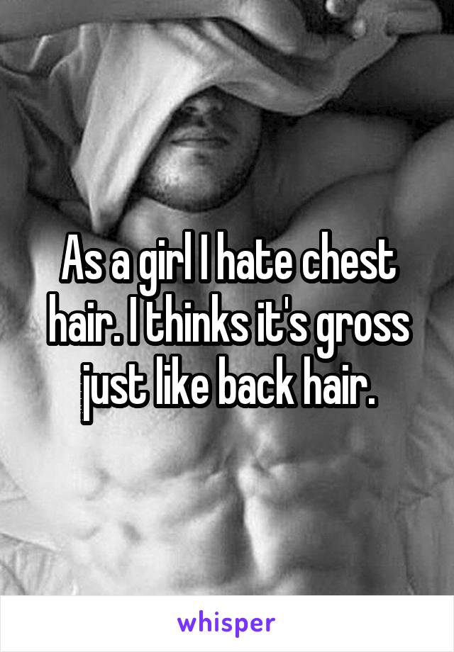 As a girl I hate chest hair. I thinks it's gross just like back hair.