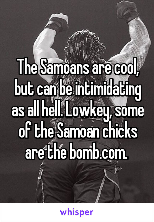 The Samoans are cool, but can be intimidating as all hell. Lowkey, some of the Samoan chicks are the bomb.com. 