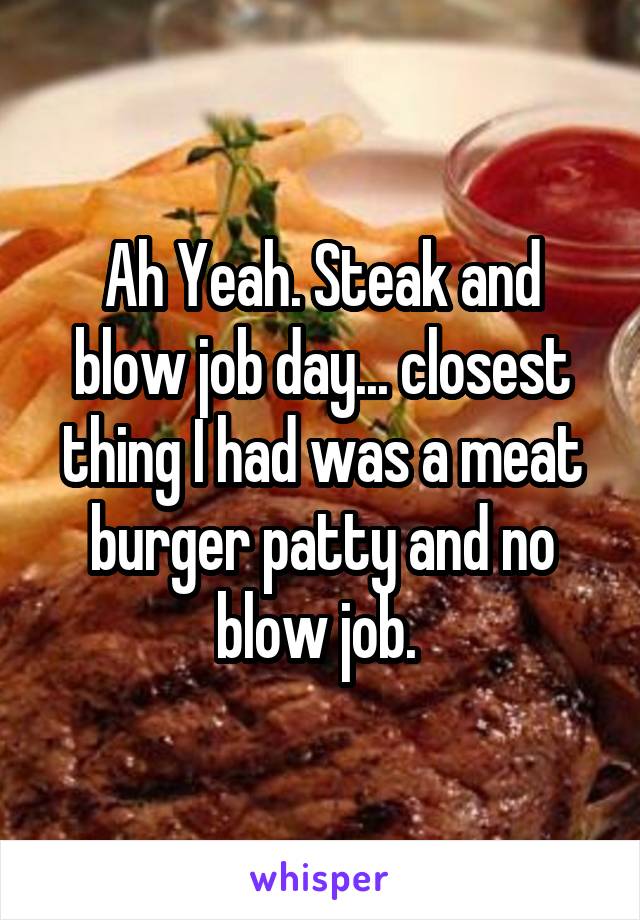 Ah Yeah. Steak and blow job day... closest thing I had was a meat burger patty and no blow job. 