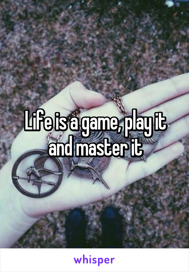 Life is a game, play it and master it