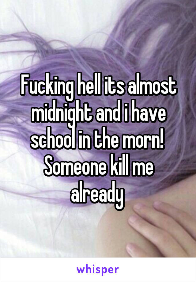 Fucking hell its almost midnight and i have school in the morn! 
Someone kill me already 