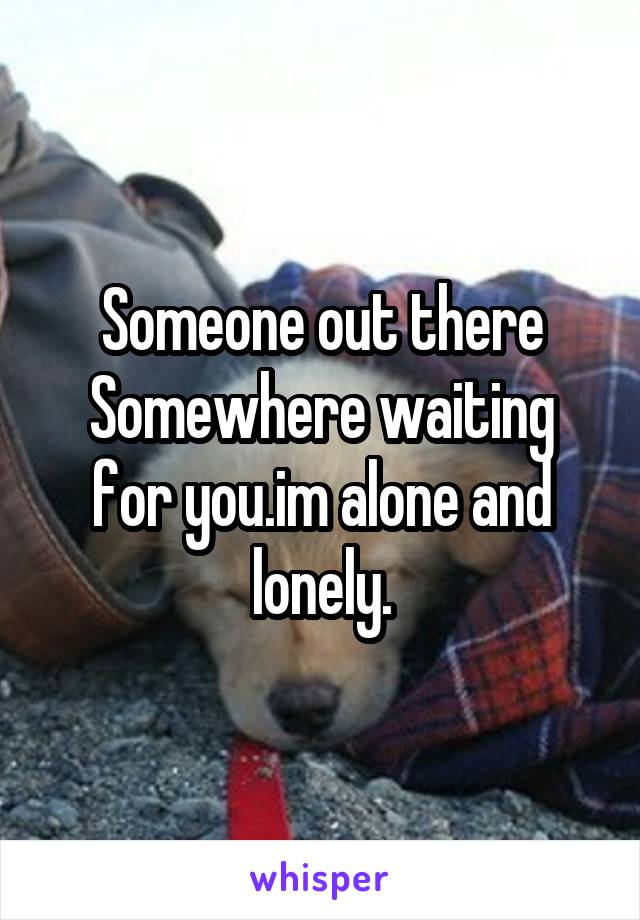 Someone out there
Somewhere waiting for you.im alone and lonely.