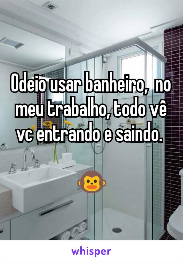 Odeio usar banheiro,  no meu trabalho, todo vê vc entrando e saindo. 

🐵