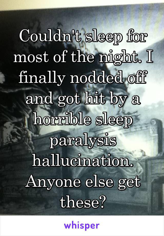 Couldn't sleep for most of the night. I finally nodded off and got hit by a horrible sleep paralysis hallucination. Anyone else get these?