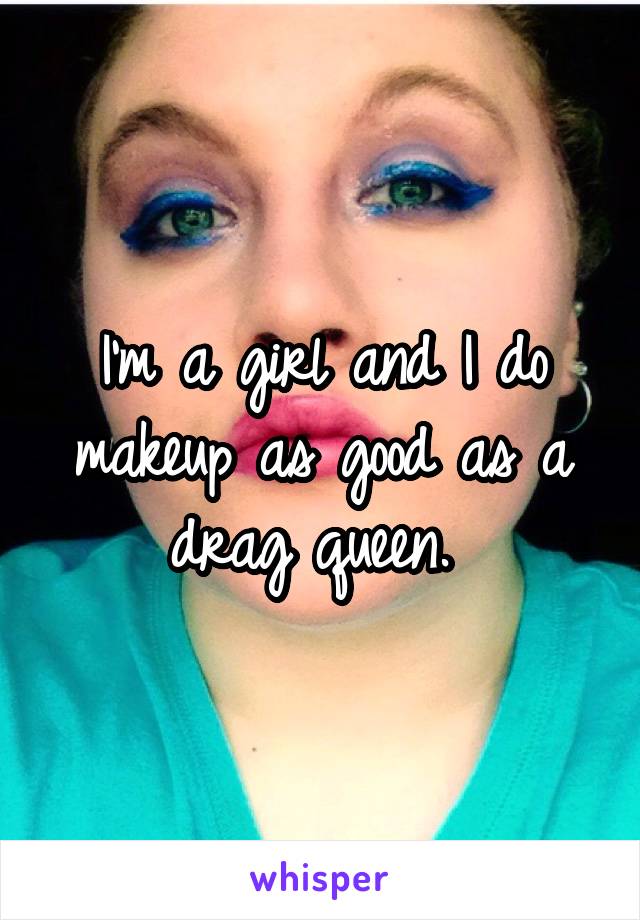 I'm a girl and I do makeup as good as a drag queen. 