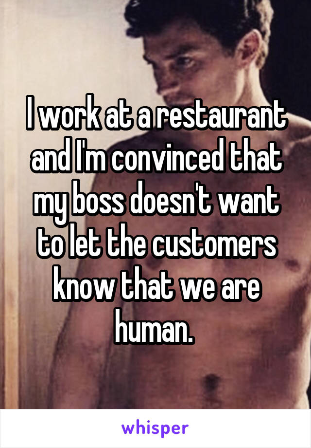 I work at a restaurant and I'm convinced that my boss doesn't want to let the customers know that we are human. 