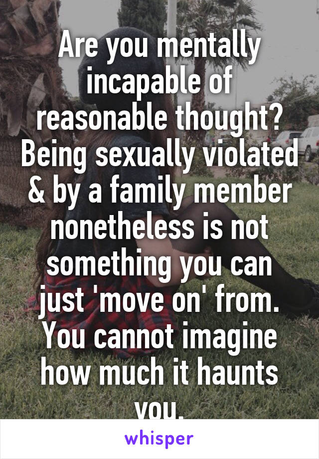 Are you mentally incapable of reasonable thought? Being sexually violated & by a family member nonetheless is not something you can just 'move on' from. You cannot imagine how much it haunts you.