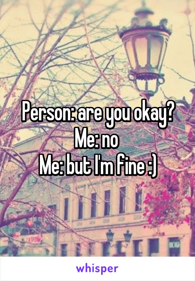 Person: are you okay?
Me: no 
Me: but I'm fine :)