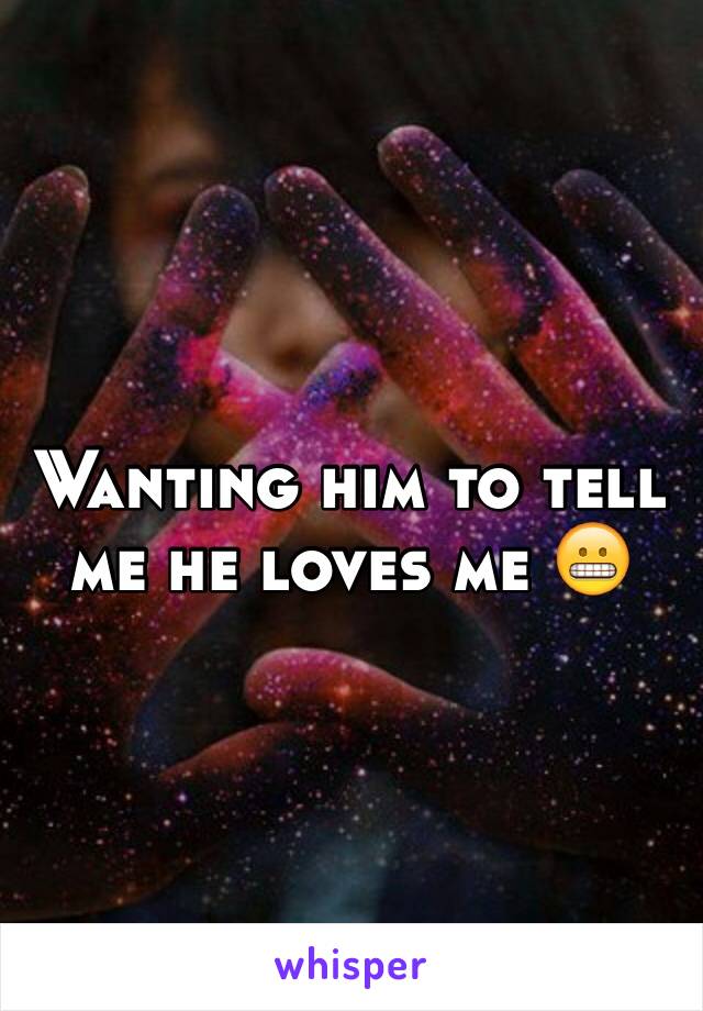 Wanting him to tell me he loves me 😬