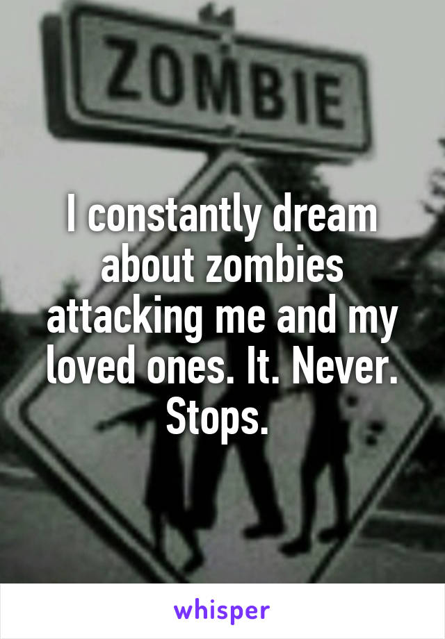 I constantly dream about zombies attacking me and my loved ones. It. Never. Stops. 