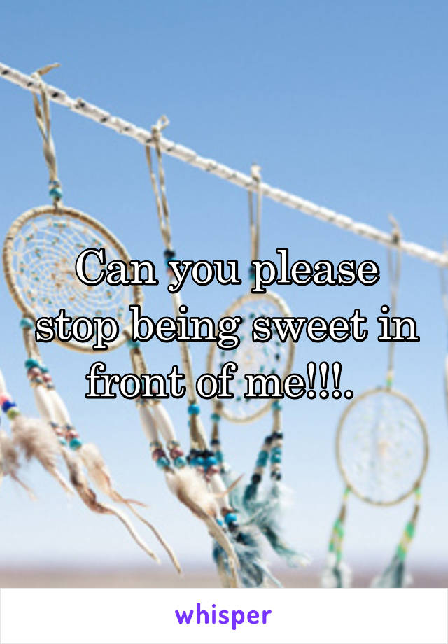 Can you please stop being sweet in front of me!!!. 