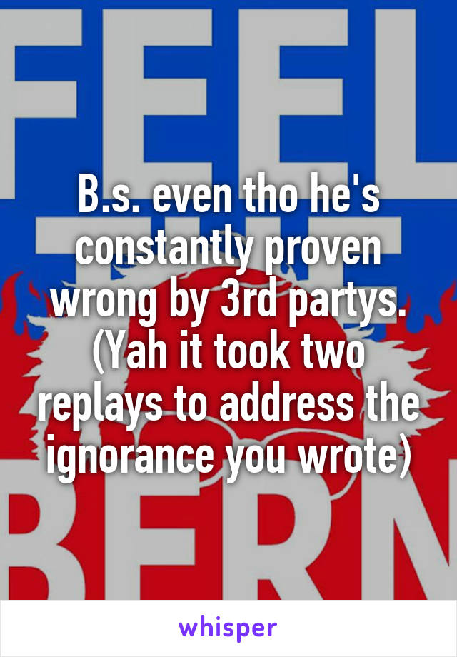 B.s. even tho he's constantly proven wrong by 3rd partys. (Yah it took two replays to address the ignorance you wrote)