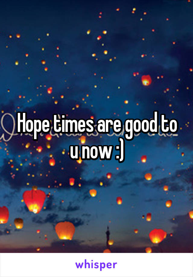 Hope times are good to u now :)