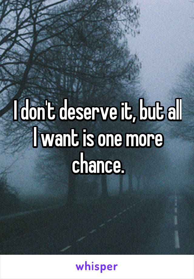 I don't deserve it, but all I want is one more chance.