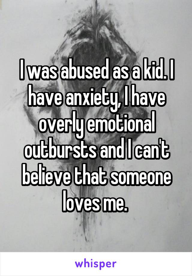 I was abused as a kid. I have anxiety, I have overly emotional outbursts and I can't believe that someone loves me. 