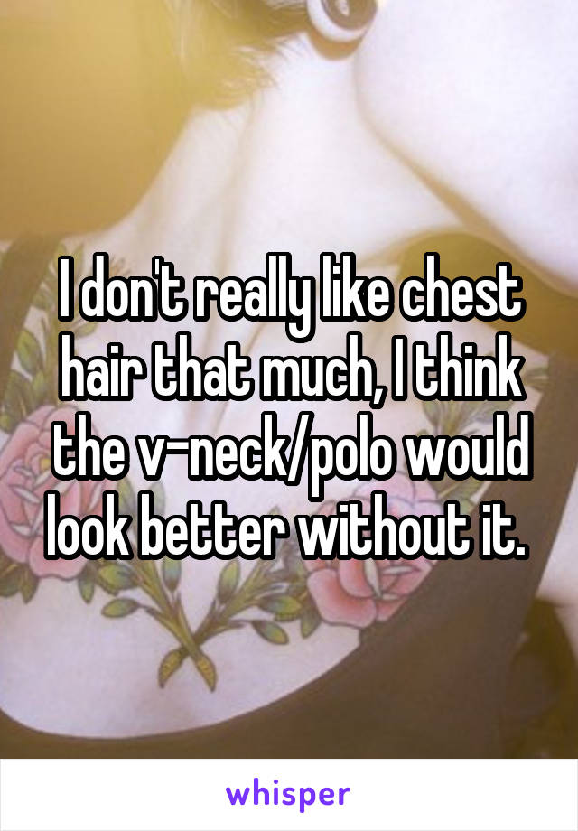 I don't really like chest hair that much, I think the v-neck/polo would look better without it. 