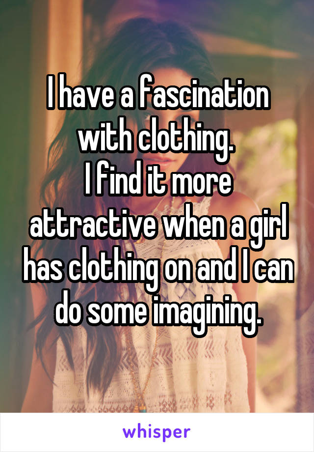 I have a fascination with clothing. 
I find it more attractive when a girl has clothing on and I can do some imagining.
