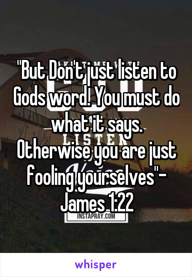 "But Don't just listen to Gods word. You must do what it says. Otherwise you are just fooling yourselves"- James 1:22