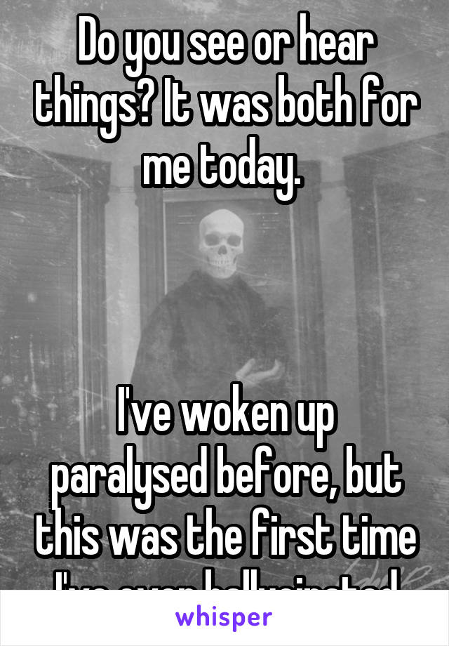 Do you see or hear things? It was both for me today. 



I've woken up paralysed before, but this was the first time I've ever hallucinated