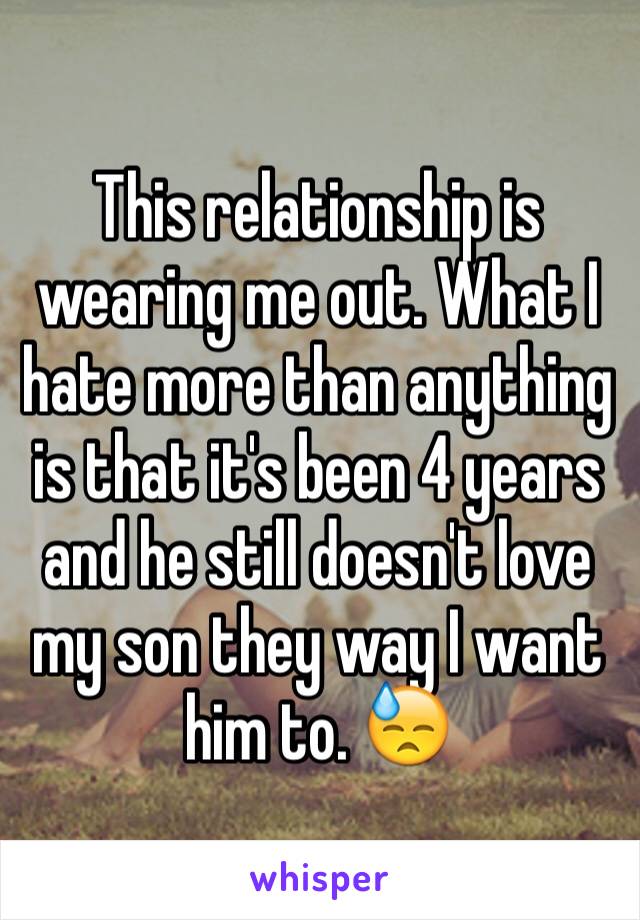 This relationship is wearing me out. What I hate more than anything is that it's been 4 years and he still doesn't love my son they way I want him to. 😓