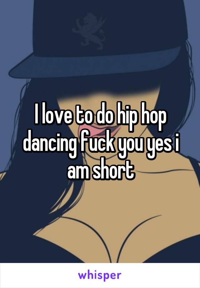 I love to do hip hop dancing fuck you yes i am short