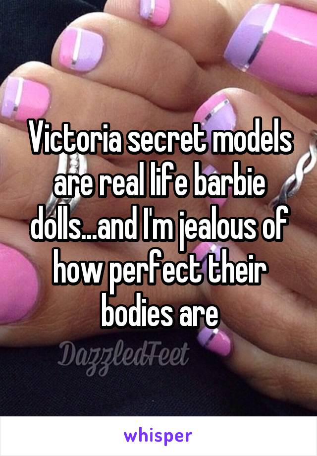 Victoria secret models are real life barbie dolls...and I'm jealous of how perfect their bodies are