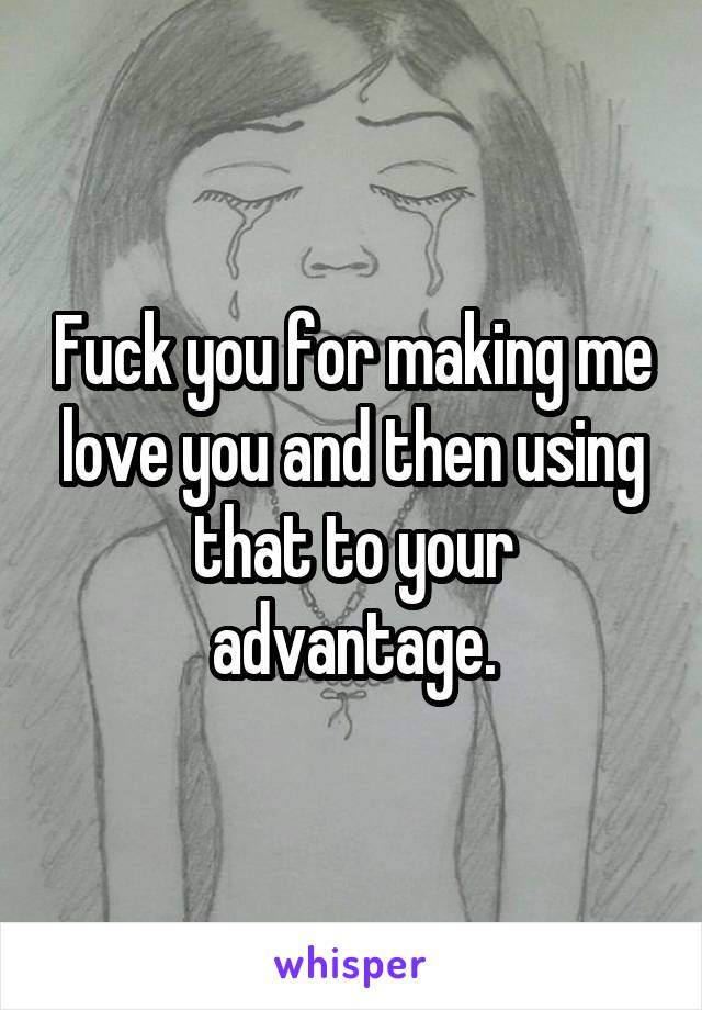 Fuck you for making me love you and then using that to your advantage.