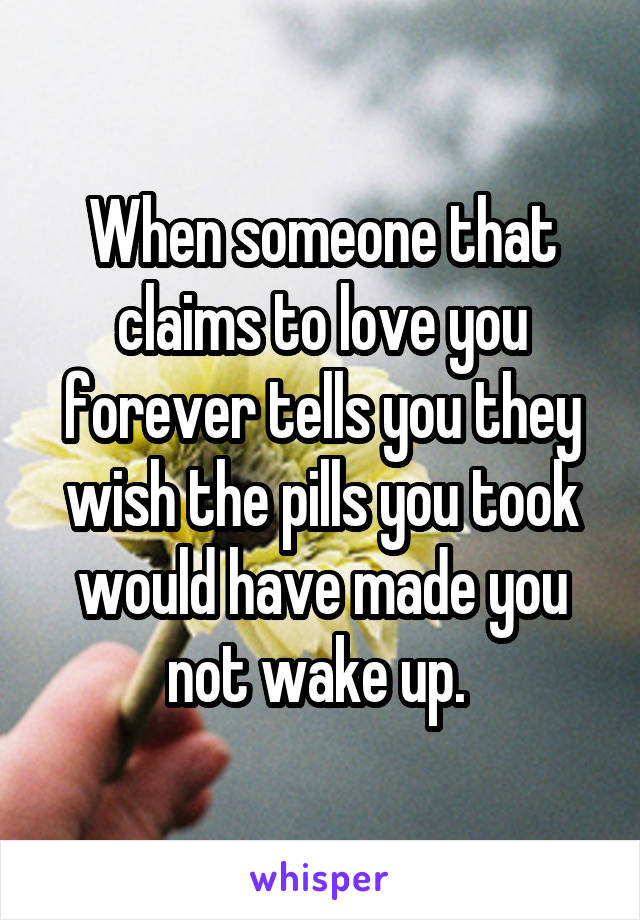 When someone that claims to love you forever tells you they wish the pills you took would have made you not wake up. 