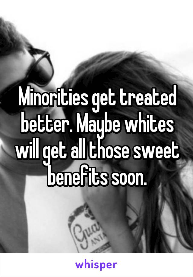 Minorities get treated better. Maybe whites will get all those sweet benefits soon.