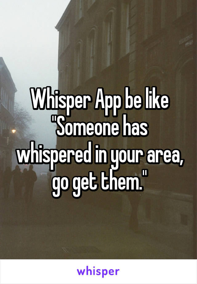 Whisper App be like
"Someone has whispered in your area, go get them."