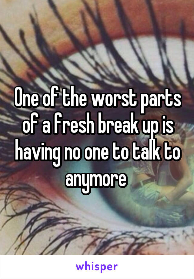 One of the worst parts of a fresh break up is having no one to talk to anymore 