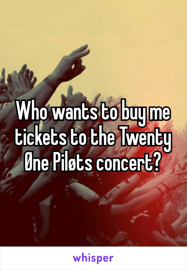 Who wants to buy me tickets to the Twenty Øne Piløts concert?