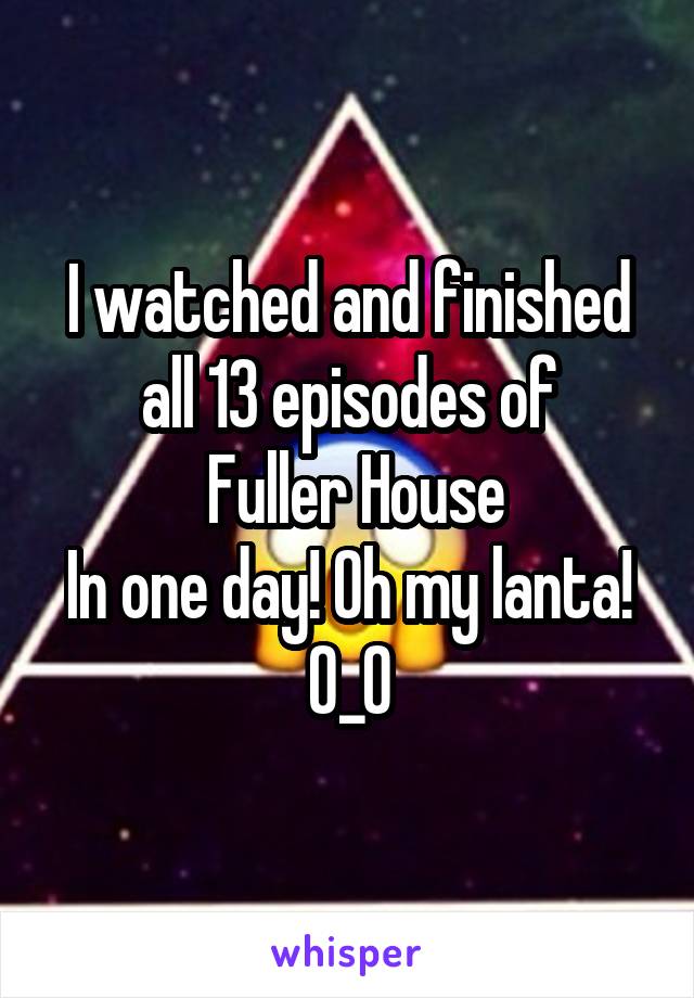 I watched and finished all 13 episodes of
 Fuller House
In one day! Oh my lanta!
0_0