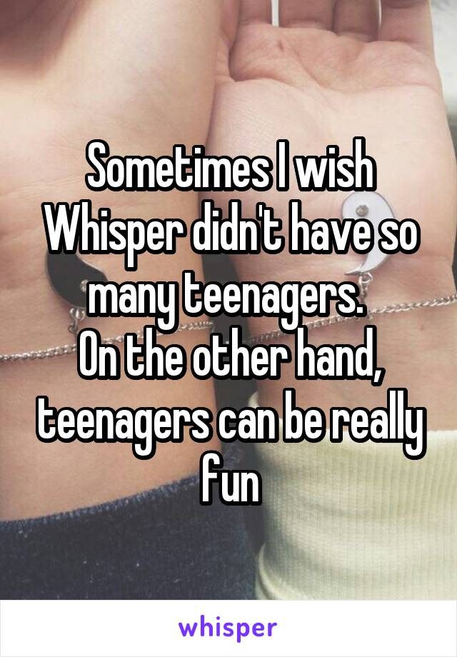 Sometimes I wish Whisper didn't have so many teenagers. 
On the other hand, teenagers can be really fun