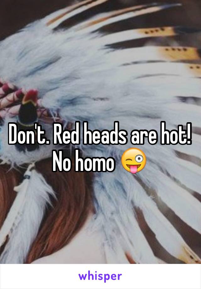 Don't. Red heads are hot! 
No homo 😜