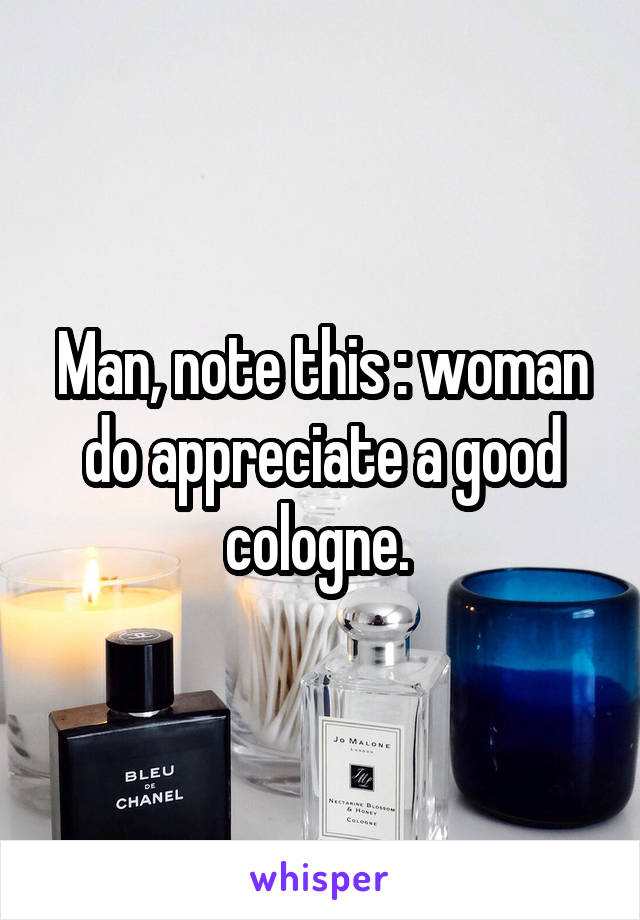 Man, note this : woman do appreciate a good cologne. 