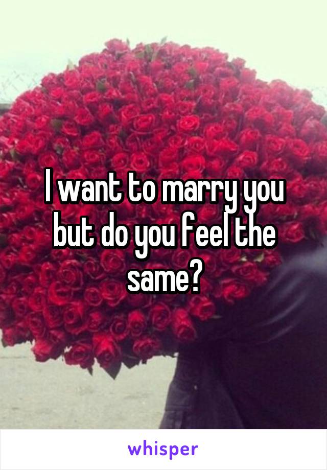 I want to marry you but do you feel the same?