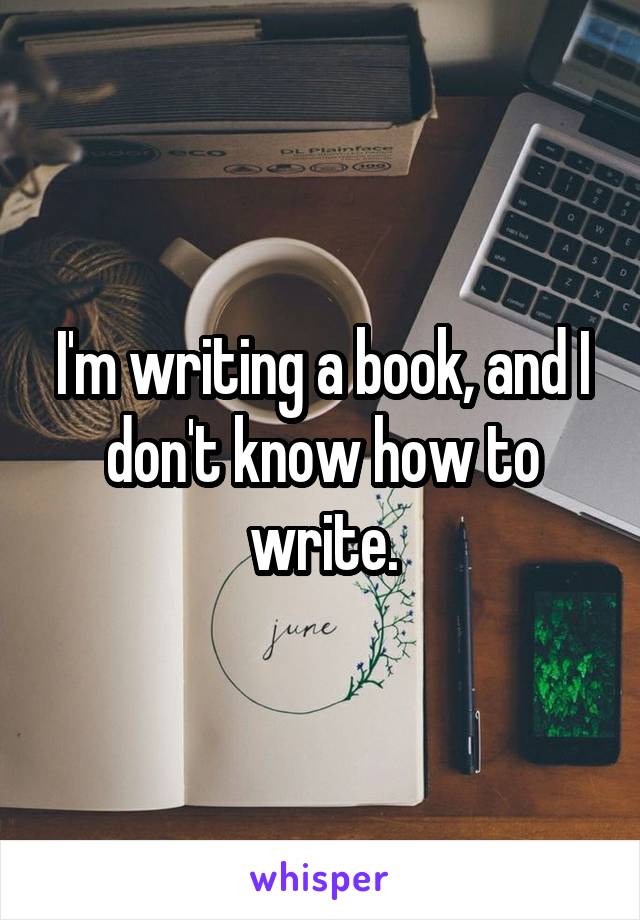 I'm writing a book, and I don't know how to write.